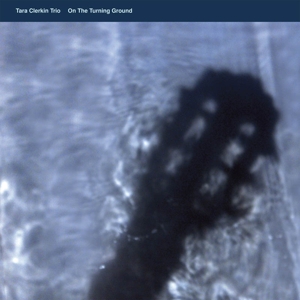 On the Turning Ground by Tara Clerkin Trio
